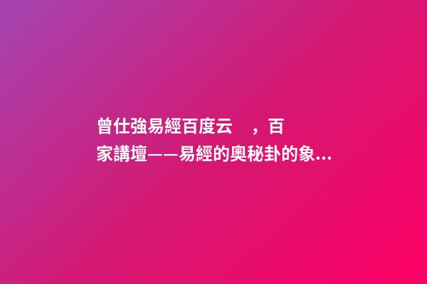 曾仕強易經百度云，百家講壇——易經的奧秘(曾仕強)卦的象數理